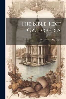 The Bible Text Cyclopedia: A Classification By J. Inglis by Anonymous