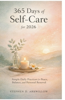365 Days of Self-Care for 2026: Simple Daily Practices for Peace, Balance, and Personal Renewal by Arkwillow, Stephen D.