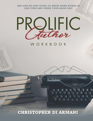 Prolific Author WORKBOOK: The Step-by-Step Guide to Write More Words in Less Time and Finish Your Book Fast by Di Armani, Christopher