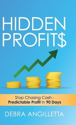 Hidden Profits: Stop Chasing Cash - Predictable Profit in 90 Days by Angilletta, Debra