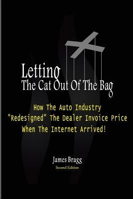 Letting The Cat Out Of The Bag: How The Auto Industry "Redesigned" The Dealer Invoice Price When The Internet Arrived by Bragg, James