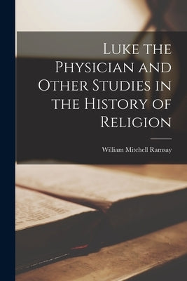 Luke the Physician and Other Studies in the History of Religion by Ramsay, William Mitchell