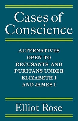 Cases of Conscience: Alternatives Open to Recusants and Puritans Under Elizabeth 1 and James 1 by Rose, Elliot