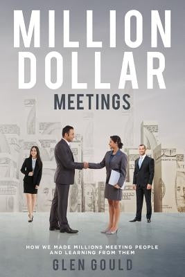 Million Dollar Meetings: How We Made Millions Meeting People And Learning From Them by Gould, Glen