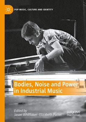 Bodies, Noise and Power in Industrial Music by Whittaker, Jason