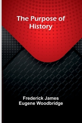 The Purpose of History by James Eugene Woodbridge, Frederick