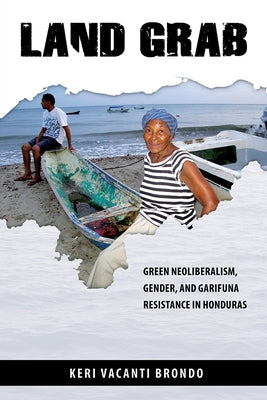 Land Grab: Green Neoliberalism, Gender, and Garifuna Resistance in Honduras by Brondo, Keri Vacanti