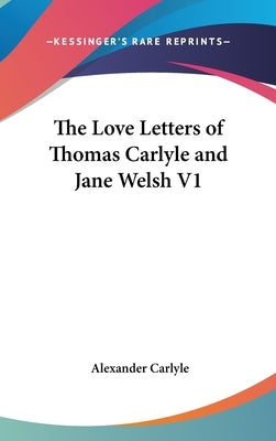 The Love Letters of Thomas Carlyle and Jane Welsh V1 by Carlyle, Alexander