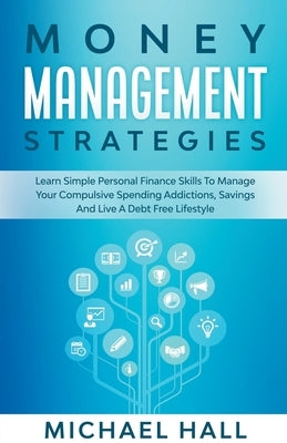 Money Management Strategies Learn Personal Finance To Manage Compulsive Your Spending, Savings And Live A Debt Free Lifestyle by Hall, Michael