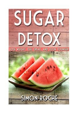 Sugar Detox: Lose Weight, Feel Great, and Look Younger by Roche, Simon