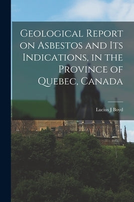 Geological Report on Asbestos and Its Indications, in the Province of Quebec, Canada [microform] by Boyd, Lucius J.