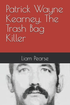 Patrick Wayne Kearney, The Trash Bag Killer by Pearse, Liam
