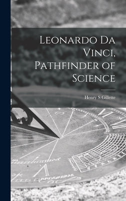 Leonardo Da Vinci, Pathfinder of Science by Gillette, Henry S.