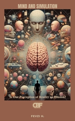 Mind and Simulation: Is Our Perception of Reality an Illusion? by H, Fevzi