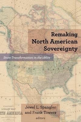 Remaking North American Sovereignty: State Transformation in the 1860s by Spangler, Jewel L.