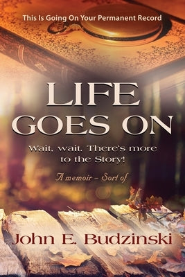 Life Goes on: Wait, wait. There's More to the Story! by Budzinski, John E.