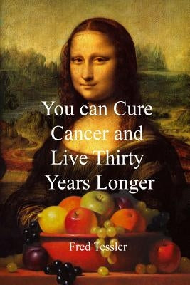You Can Cure Cancer and Live Thirty Years Longer by Tessler, Fred