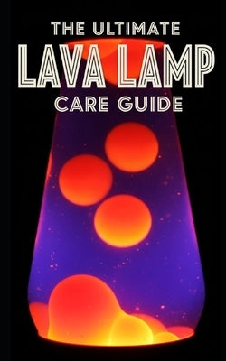 Lava Lamp Ultimate Care Guide: Maintenance, Troubleshooting, and Restoration: A Complete Manual for Fixing Cloudy Fluid, Replacing Wax, and Preserving by Taylor, Sean
