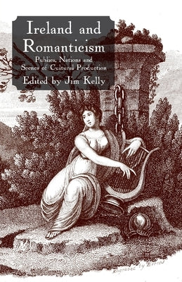 Ireland and Romanticism: Publics, Nations and Scenes of Cultural Production by Kelly, J.