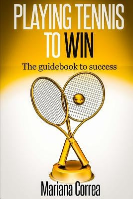 Playing Tennis to Win: The guidebook to success by Correa, Mariana