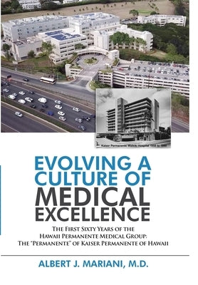Evolving a Culture of Medical Excellence: The First Sixty Years of the Hawaii Permanente Medical Group: The "Permanente" of Kaiser Permanente of Hawai by Mariani, Albert J.
