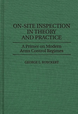 On-Site Inspection in Theory and Practice: A Primer on Modern Arms Control Regimes by Rueckert, George