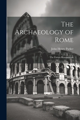 The Archaeology of Rome: The Forum Romanorum by Parker, John Henry