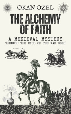 The Alchemy of Faith: A Medieval Mystery Through the Eyes of the War Gods by Ozel, Okan