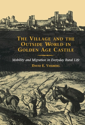 The Village and the Outside World in Golden Age Castile: Mobility and Migration in Everyday Rural Life by Vassberg, David E.