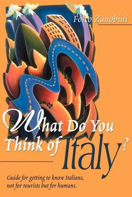 What Do You Think of Italy?: Guide for Getting to Know Italians, Not for Tourists But for Humans by Zanobini, Folco