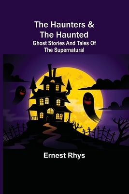 The Haunters & The Haunted; Ghost Stories And Tales Of The Supernatural by Rhys, Ernest