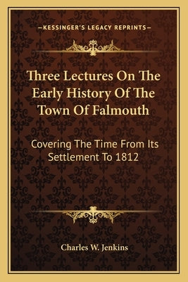 Three Lectures On The Early History Of The Town Of Falmouth: Covering The Time From Its Settlement To 1812 by Jenkins, Charles W.
