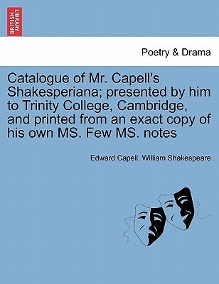 Catalogue of Mr. Capell's Shakesperiana; Presented by Him to Trinity College, Cambridge, and Printed from an Exact Copy of His Own Ms. Few Ms. Notes by Capell, Edward