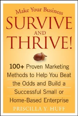 Make Your Business Survive and Thrive!: 100+ Proven Marketing Methods to Help You Beat the Odds and Build a Successful Small or Home-Based Enterprise by Huff, Priscilla Y.