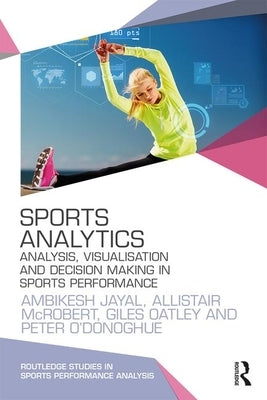Sports Analytics: Analysis, Visualisation and Decision Making in Sports Performance by Jayal, Ambikesh