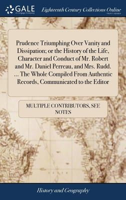 Prudence Triumphing Over Vanity and Dissipation; or the History of the Life, Character and Conduct of Mr. Robert and Mr. Daniel Perreau, and Mrs. Rudd by Multiple Contributors