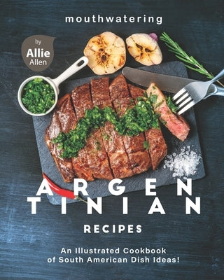 Mouthwatering Argentinian Recipes: An Illustrated Cookbook of South American Dish Ideas! by Allen, Allie