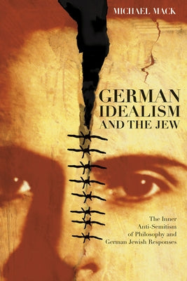 German Idealism and the Jew: The Inner Anti-Semitism of Philosophy and German Jewish Responses by Mack, Michael