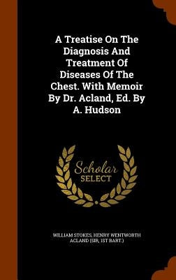 A Treatise On The Diagnosis And Treatment Of Diseases Of The Chest. With Memoir By Dr. Acland, Ed. By A. Hudson by Stokes, William