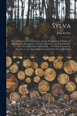 Sylva; or, A Discourse of Forest-trees, and the Propagation of Timber in His Majesties Dominions. As it was Deliver'd in the Royal Society, the XVth o by Evelyn, John