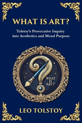 What Is Art?: A Profound Exploration of Creativity, Morality, and the Purpose of Art by Tolstoy, Leo