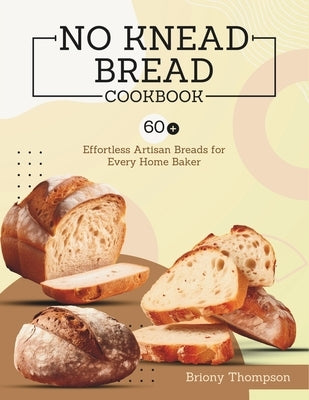 No Knead Bread Cookbook: 60+ Effortless Artisan Breads for Every Home Baker by Thompson, Briony