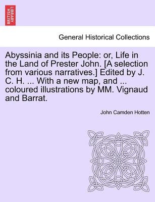 Abyssinia and Its People: Or, Life in the Land of Prester John. [A Selection from Various Narratives.] Edited by J. C. H. ... with a New Map, an by Hotten, John Camden