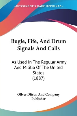 Bugle, Fife, and Drum Signals and Calls: As Used in the Regular Army and Militia of the United States (1887) by Oliver Ditson & Co