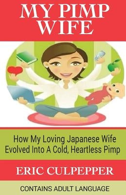 My Pimp Wife: How My Loving Japanese Wife Evolved Into A Cold, Heartless Pimp by Culpepper, Eric