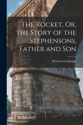 The Rocket, Or, the Story of the Stephensons, Father and Son by Knight, Helen Cross