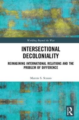 Intersectional Decoloniality: Reimagining International Relations and the Problem of Difference by Scauso, Marcos S.