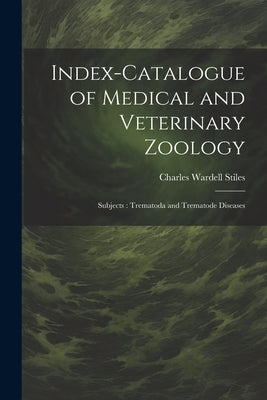 Index-Catalogue of Medical and Veterinary Zoology: Subjects: Trematoda and Trematode Diseases by Stiles, Charles Wardell