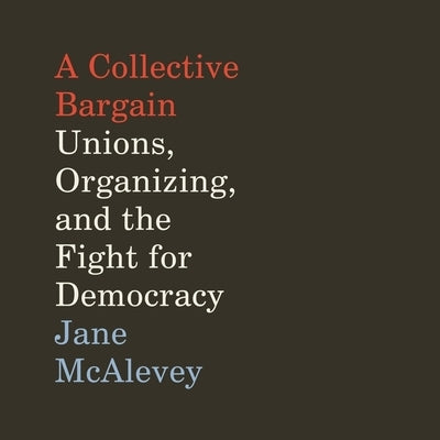 A Collective Bargain: Unions, Organizing, and the Fight for Democracy by McAlevey, Jane