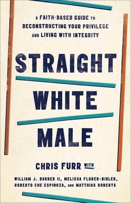 Straight White Male: A Faith-Based Guide to Deconstructing Your Privilege and Living with Integrity by Furr, Chris